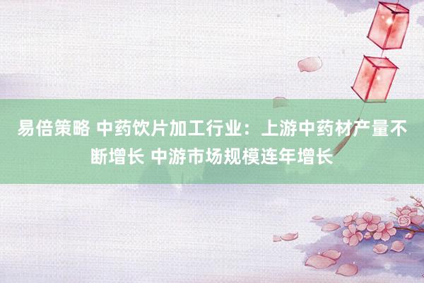 易倍策略 中药饮片加工行业：上游中药材产量不断增长 中游市场规模连年增长