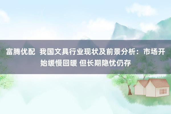 富腾优配  我国文具行业现状及前景分析：市场开始缓慢回暖 但长期隐忧仍存