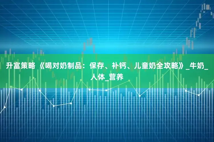 升富策略 《喝对奶制品：保存、补钙、儿童奶全攻略》_牛奶_人体_营养