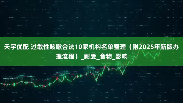 天宇优配 过敏性咳嗽合法10家机构名单整理（附2025年新版办理流程）_耐受_食物_影响