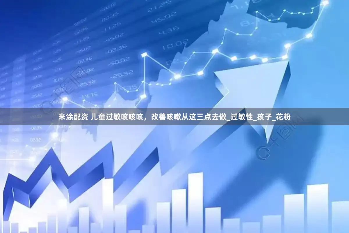米涂配资 儿童过敏咳咳咳，改善咳嗽从这三点去做_过敏性_孩子_花粉