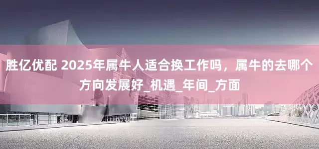 胜亿优配 2025年属牛人适合换工作吗，属牛的去哪个方向发展好_机遇_年间_方面