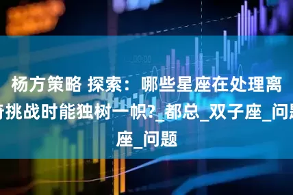 杨方策略 探索：哪些星座在处理离奇挑战时能独树一帜?_都总_双子座_问题