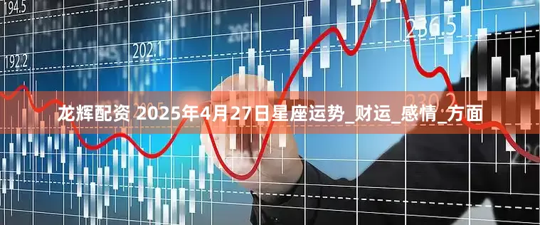 龙辉配资 2025年4月27日星座运势_财运_感情_方面
