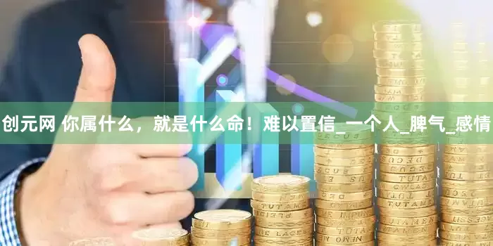 创元网 你属什么，就是什么命！难以置信_一个人_脾气_感情