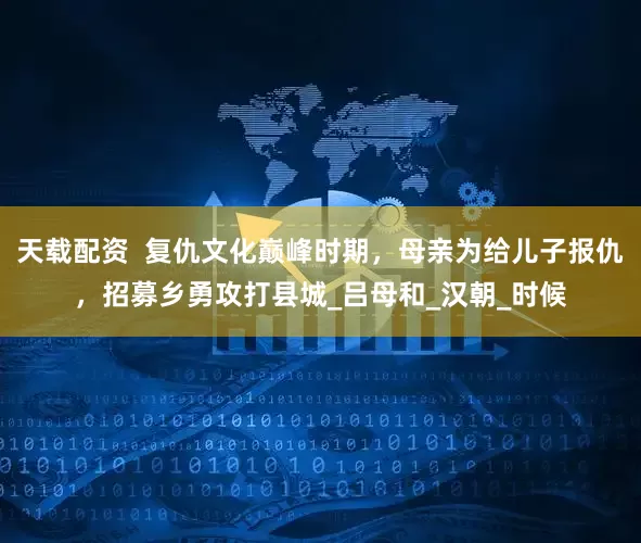 天载配资  复仇文化巅峰时期，母亲为给儿子报仇，招募乡勇攻打县城_吕母和_汉朝_时候