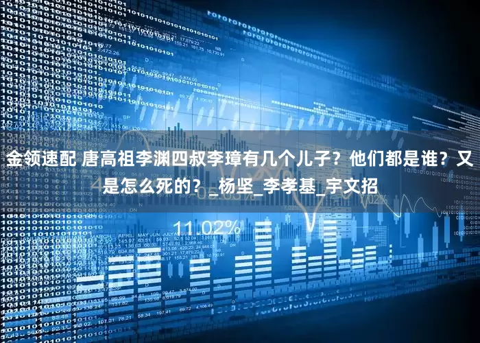 金领速配 唐高祖李渊四叔李璋有几个儿子？他们都是谁？又是怎么死的？_杨坚_李孝基_宇文招