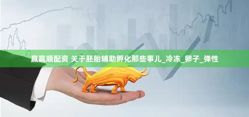 赢赢顺配资 关于胚胎辅助孵化那些事儿_冷冻_卵子_弹性