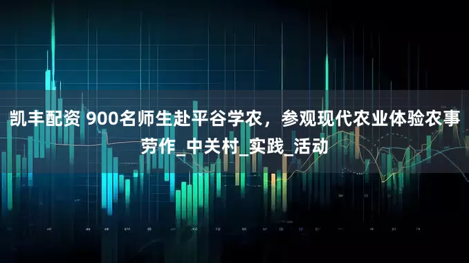 凯丰配资 900名师生赴平谷学农，参观现代农业体验农事劳作_中关村_实践_活动