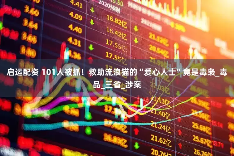 启运配资 101人被抓！救助流浪猫的“爱心人士”竟是毒枭_毒品_三省_涉案