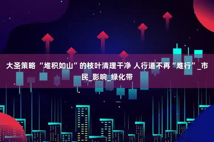大圣策略 “堆积如山”的枝叶清理干净 人行道不再“难行”_市民_影响_绿化带