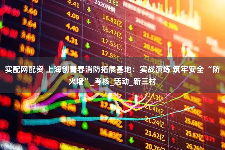 实配网配资 上海创青春消防拓展基地：实战演练 筑牢安全 “防火墙”_考核_活动_新三村