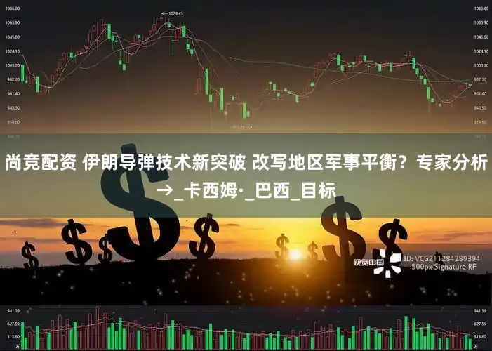 尚竞配资 伊朗导弹技术新突破 改写地区军事平衡？专家分析→_卡西姆·_巴西_目标