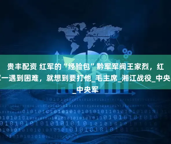 贵丰配资 红军的“经验包”黔军军阀王家烈，红军一遇到困难，就想到要打他_毛主席_湘江战役_中央军