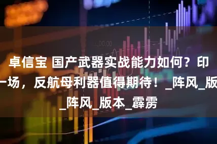 卓信宝 国产武器实战能力如何？印巴应打一场，反航母利器值得期待！_阵风_版本_霹雳