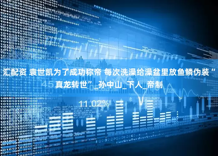 汇配资 袁世凯为了成功称帝 每次洗澡给澡盆里放鱼鳞伪装“真龙转世”_孙中山_下人_帝制