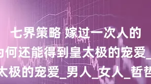 七界策略 嫁过一次人的海兰珠，为何还能得到皇太极的宠爱_男人_女人_哲哲