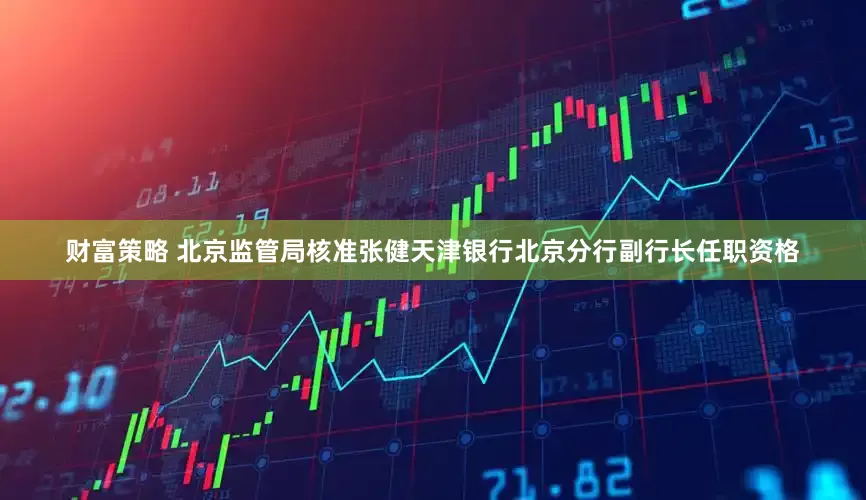 财富策略 北京监管局核准张健天津银行北京分行副行长任职资格