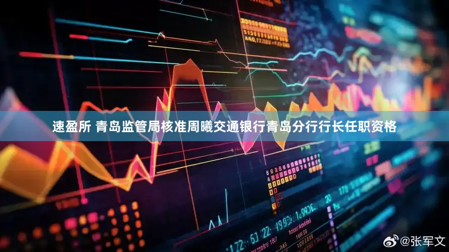 速盈所 青岛监管局核准周曦交通银行青岛分行行长任职资格