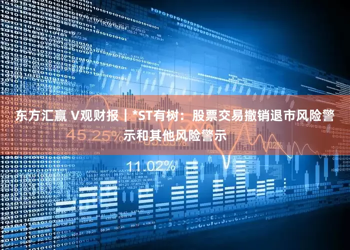 东方汇赢 V观财报｜*ST有树：股票交易撤销退市风险警示和其他风险警示