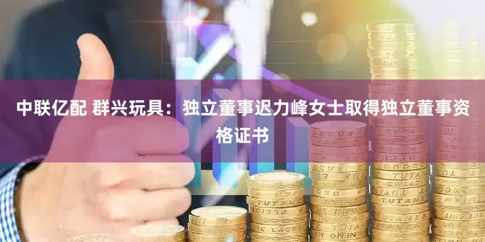 中联亿配 群兴玩具：独立董事迟力峰女士取得独立董事资格证书
