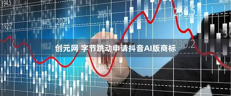 创元网 字节跳动申请抖音AI版商标