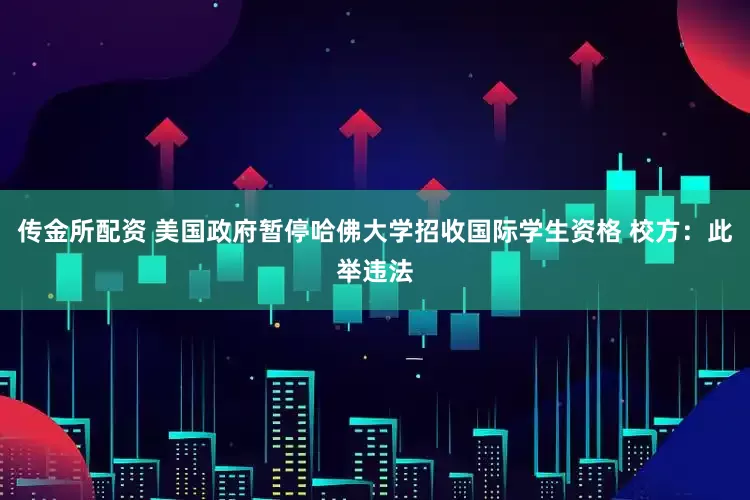 传金所配资 美国政府暂停哈佛大学招收国际学生资格 校方：此举违法