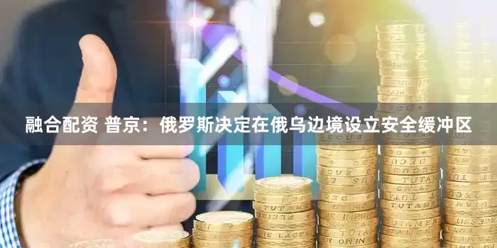 融合配资 普京：俄罗斯决定在俄乌边境设立安全缓冲区