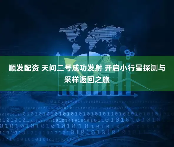 顺发配资 天问二号成功发射 开启小行星探测与采样返回之旅