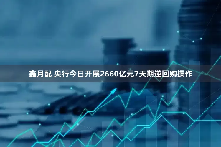 鑫月配 央行今日开展2660亿元7天期逆回购操作