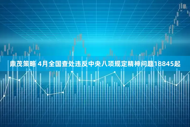 鼎茂策略 4月全国查处违反中央八项规定精神问题18845起