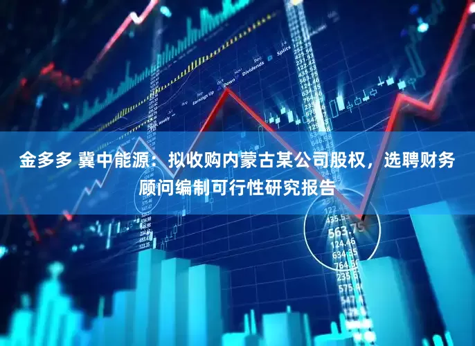 金多多 冀中能源：拟收购内蒙古某公司股权，选聘财务顾问编制可行性研究报告