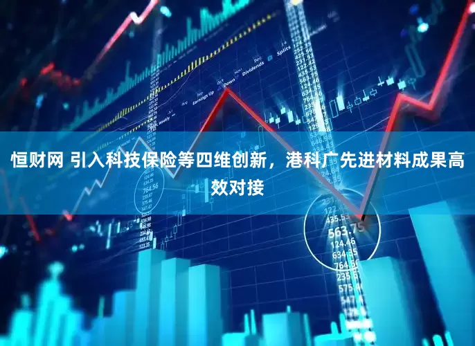 恒财网 引入科技保险等四维创新，港科广先进材料成果高效对接