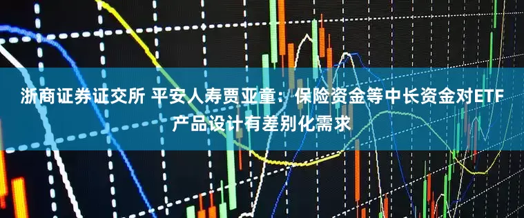 浙商证券证交所 平安人寿贾亚童：保险资金等中长资金对ETF产品设计有差别化需求