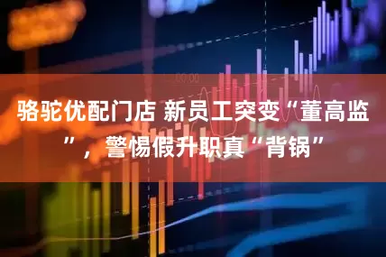骆驼优配门店 新员工突变“董高监”，警惕假升职真“背锅”