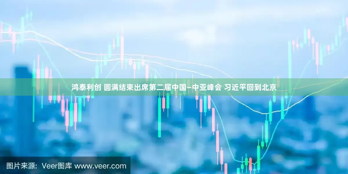 鸿泰利创 圆满结束出席第二届中国—中亚峰会 习近平回到北京