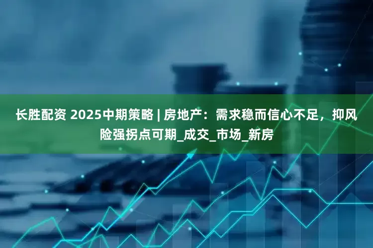 长胜配资 2025中期策略 | 房地产：需求稳而信心不足，抑风险强拐点可期_成交_市场_新房