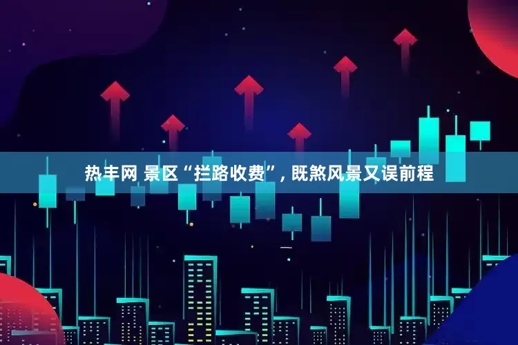 热丰网 景区“拦路收费”, 既煞风景又误前程