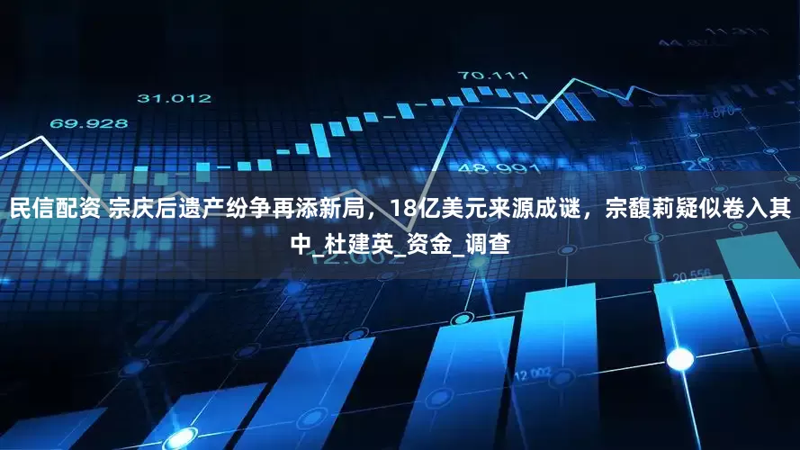 民信配资 宗庆后遗产纷争再添新局，18亿美元来源成谜，宗馥莉疑似卷入其中_杜建英_资金_调查