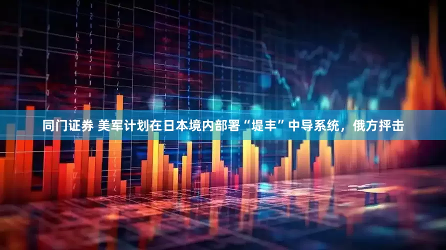 同门证券 美军计划在日本境内部署“堤丰”中导系统，俄方抨击