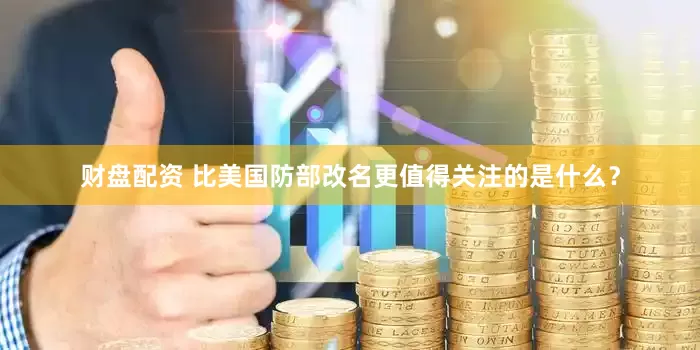 财盘配资 比美国防部改名更值得关注的是什么？