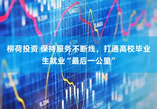柳荷投资 保持服务不断线，打通高校毕业生就业“最后一公里”