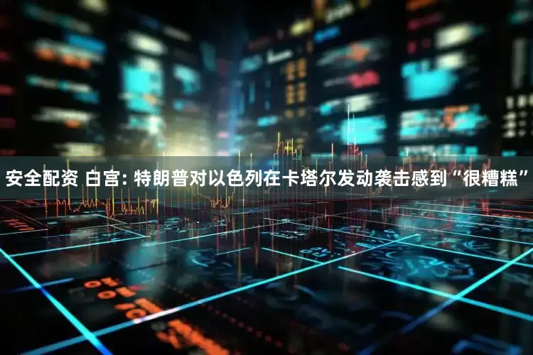 安全配资 白宫: 特朗普对以色列在卡塔尔发动袭击感到“很糟糕”