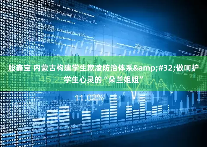 股鑫宝 内蒙古构建学生欺凌防治体系&#32;做呵护学生心灵的“朵兰姐姐”