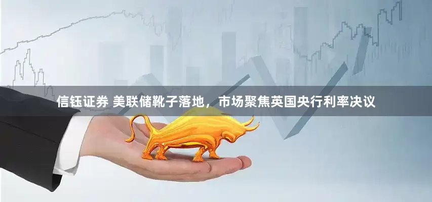 信钰证券 美联储靴子落地，市场聚焦英国央行利率决议