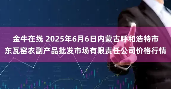 金牛在线 2025年6月6日内蒙古呼和浩特市东瓦窑农副产品批发市场有限责任公司价格行情