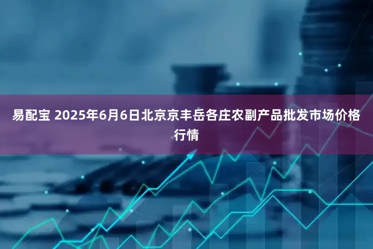 易配宝 2025年6月6日北京京丰岳各庄农副产品批发市场价格行情