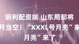 明利配资端 山东局部将皓月当空！“XXXL号月亮”来了