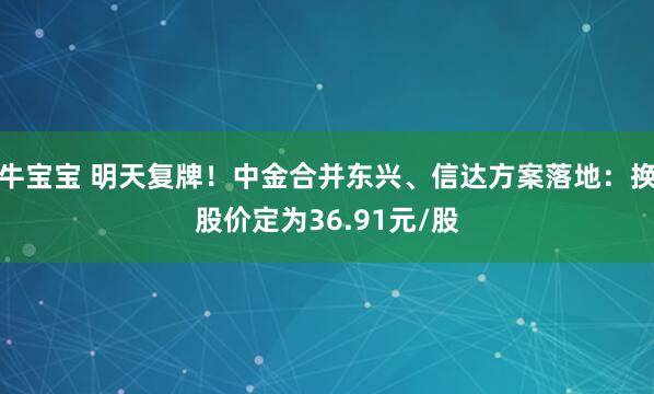 牛宝宝 明天复牌！中金合并东兴、信达方案落地：换股价定为36.91元/股