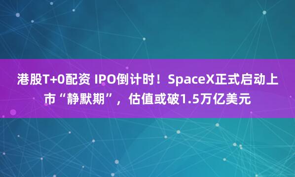 港股T+0配资 IPO倒计时！SpaceX正式启动上市“静默期”，估值或破1.5万亿美元